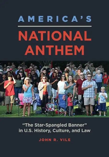 America's National Anthem: The Star-Spangled Banner in U.S. History, Culture, and Law by John R. Vile