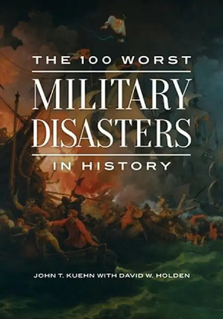 The 100 Worst Military Disasters in History by John T. Kuehn