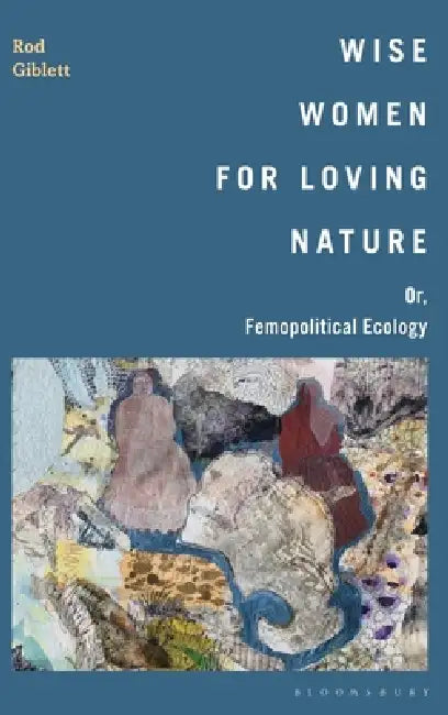 Wise Women for Loving Nature: Or, Femopolitical Ecology by Rod Giblett