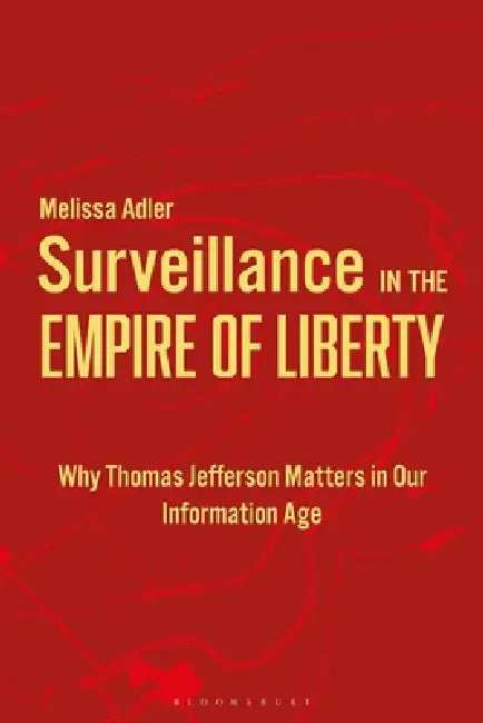 Surveillance in the Empire of Liberty: Why Thomas Jefferson Matters in Our Information Age by Melissa Adler