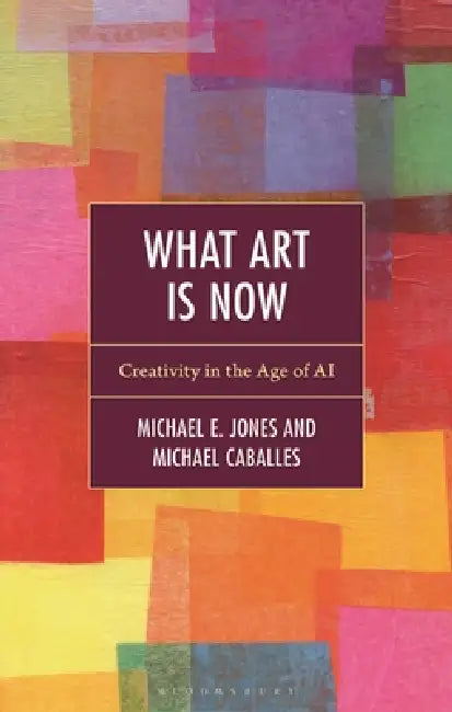 What Art Is Now: Creativity in the Age of AI by Michael E. Jones, Michael Caballes