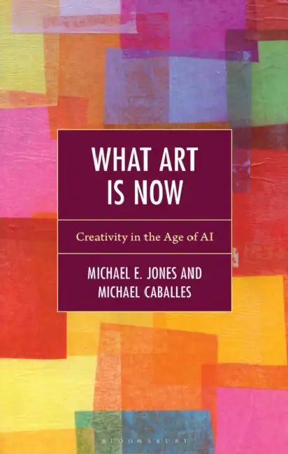 What Art Is Now: Creativity in the Age of AI by Michael E. Jones, Michael Caballes