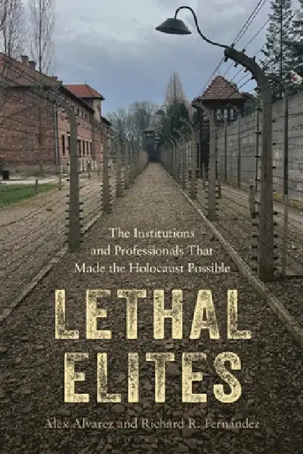 Lethal Elites: The Institutions and Professionals That Made the Holocaust Possible by Alex Alvarez, Richard R. Fernández
