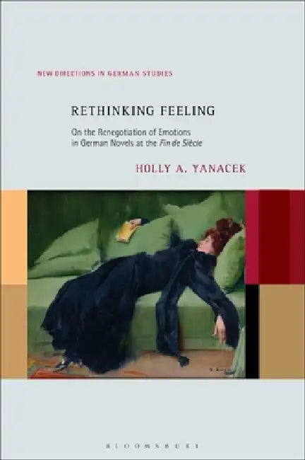 Rethinking Feeling: On the Renegotiation of Emotions in German Novels at the Fin de Siècle by Holly A. Yanacek, Imke Meyer