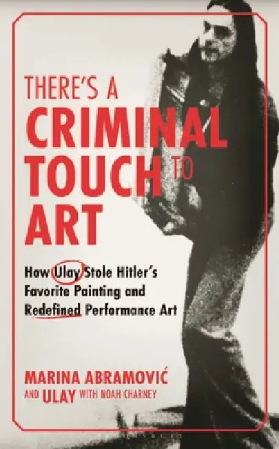 There's a Criminal Touch to Art: How Ulay Stole Hitler's Favorite Painting and Redefined Performance Art by Noah Charney, The Ulay Foundation, The Marina Abramovic Institute