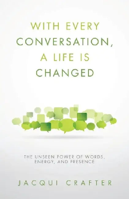 With Every Conversation, a Life Is Changed: The Unseen Power of Words, Energy, and Presence by Jacqui Crafter