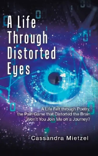 A Life Through Distorted Eyes: A Life Felt through Poetry, the Pain Game that Distorted the Brain Won't You Join Me on a Journey? by Cassandra Mietzel