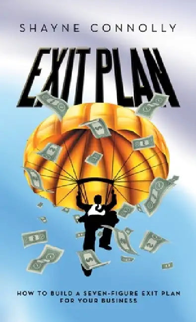 Exit Plan: How to Build a Seven-Figure Exit Plan for Your Business by Shayne Connolly