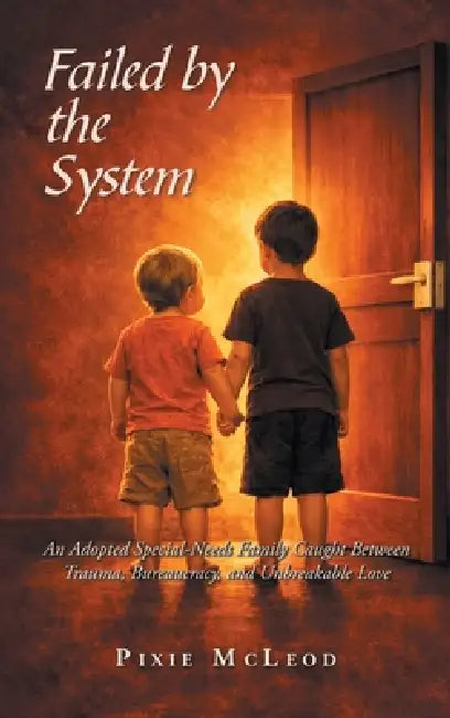 Failed by the System: An Adopted Special-Needs Family Caught Between Trauma, Bureaucracy, and Unbreakable Love by Pixie McLeod