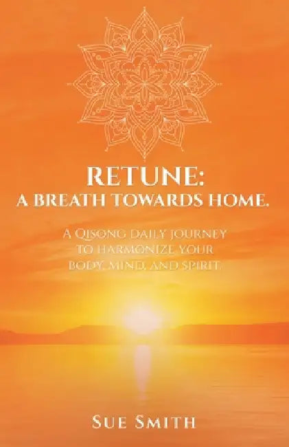 Retune: A Breath Towards Home.: A Qisong Daily Journey to Harmonize your Body, Mind, and Spirit. by Sue Smith