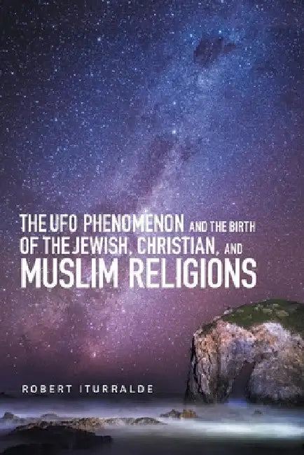 The Ufo Phenomenon and the Birth of the Jewish, Christian, and Muslim Religions by Robert Iturralde