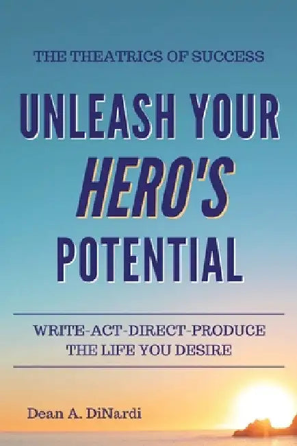 The Theatrics of Success: Unleash Your Hero's Potential by Dean a. Dinardi