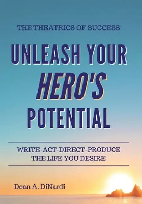 The Theatrics of Success: Unleash Your Hero's Potential by Dean a. Dinardi