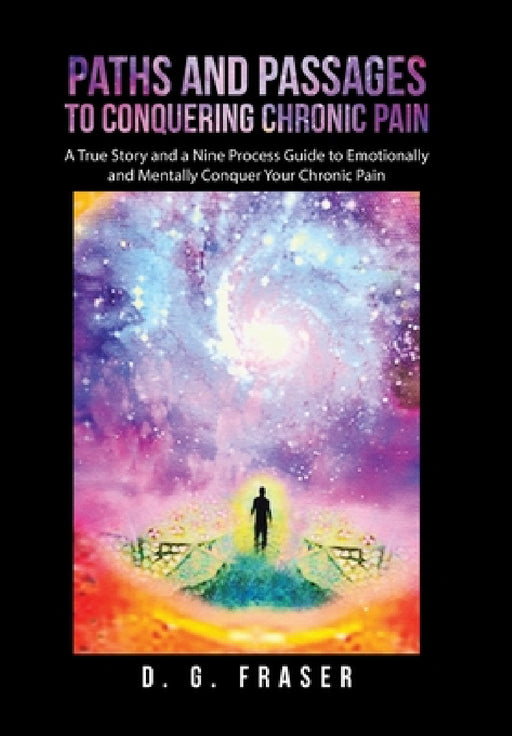 Paths and Passages to Conquering Chronic Pain: A True Story and a Nine Process Guide to Emotionally and Mentally Conquer Your Chronic Pain by D. G. Fraser
