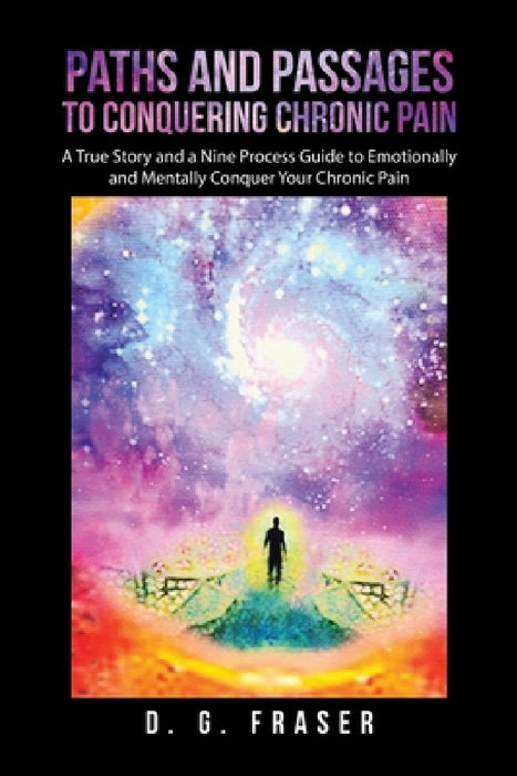 Paths and Passages to Conquering Chronic Pain: A True Story and a Nine Process Guide to Emotionally and Mentally Conquer Your Chronic Pain by D. G. Fraser