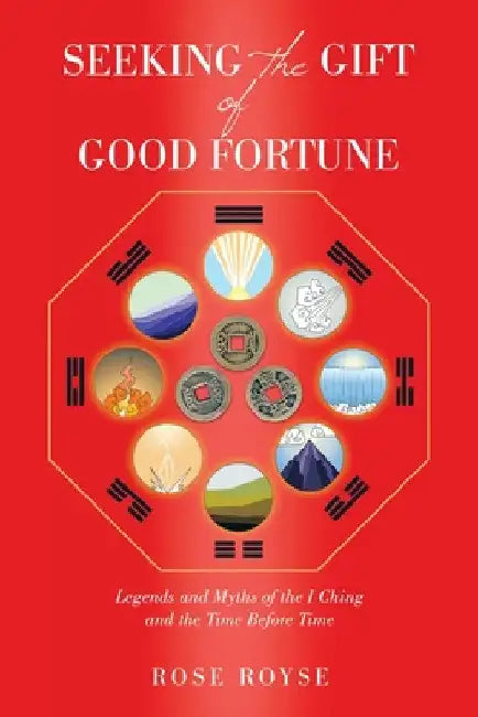 Seeking the Gift of Good Fortune: Legends and Myths of the I Ching and the Time Before Time by Rose Royse