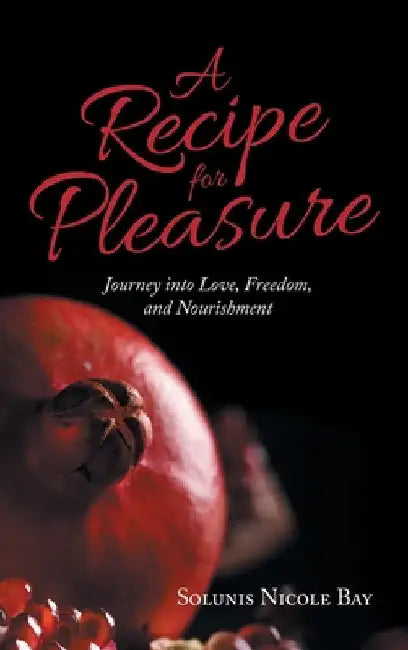 A Recipe for Pleasure: Journey into Love, Freedom, and Nourishment by Solunis Nicole Bay
