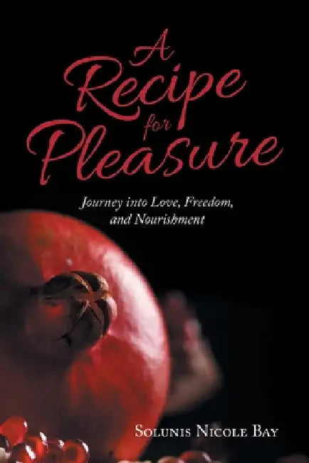 A Recipe for Pleasure: Journey into Love, Freedom, and Nourishment by Solunis Nicole Bay