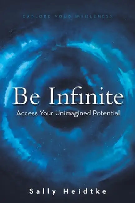 Be Infinite: Access Your Unimagined Potential by Sally Heidtke