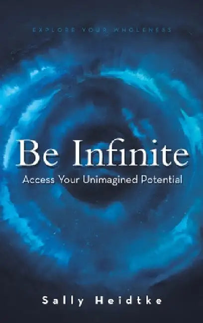 Be Infinite: Access Your Unimagined Potential by Sally Heidtke