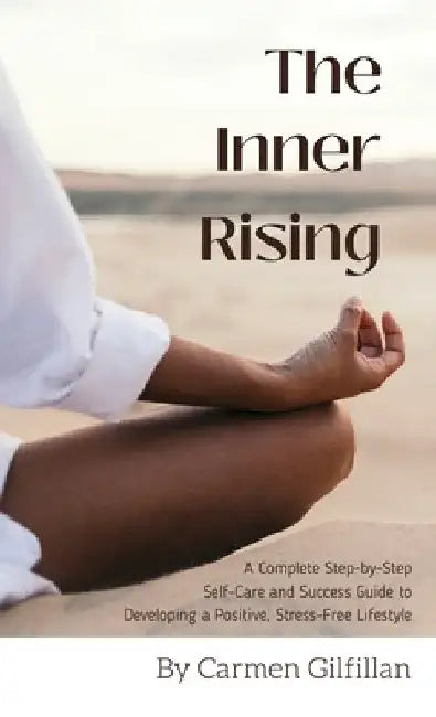 The Inner Rising: A Complete Step-By-Step Self-Care and Success Guide to Developing a Positive, Stress-Free Lifestyle by Carmen Gilfillan