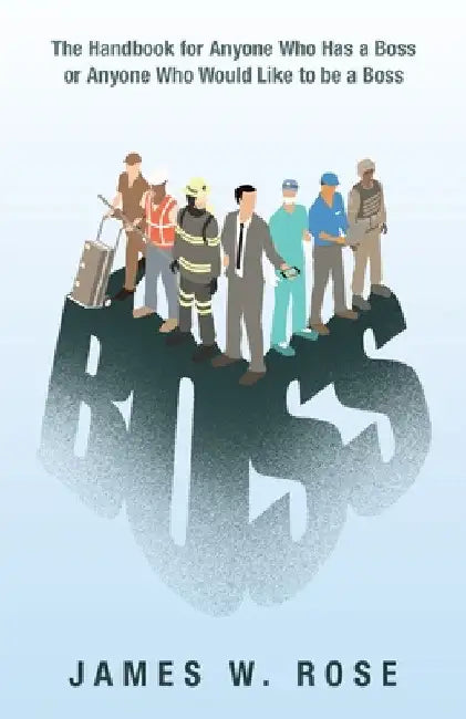 Boss: The Handbook for Anyone Who Has a Boss or Anyone Who Would Like to Be a Boss by James W. Rose