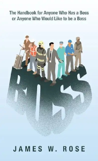 Boss: The Handbook for Anyone Who Has a Boss or Anyone Who Would Like to Be a Boss by James W. Rose
