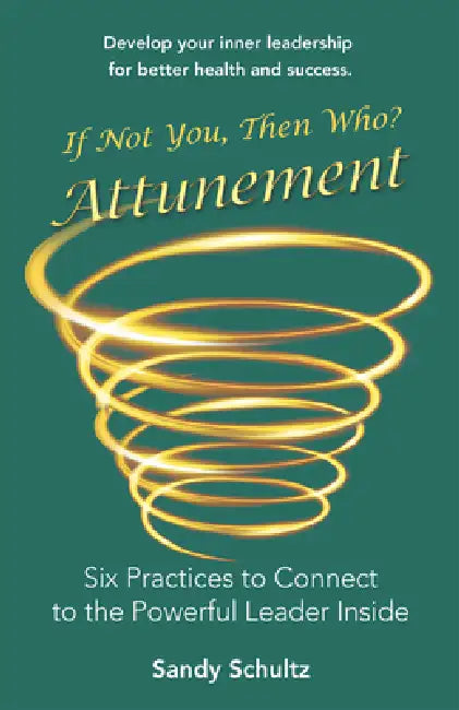 Attunement: Six Practices to Connect to the Powerful Leader Inside: If Not You, Then Who? by Sandy Schultz
