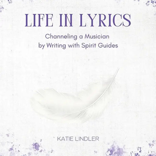 Life In Lyrics: Channeling A Musician By Writing With Spirit Guides by Katie Lindler