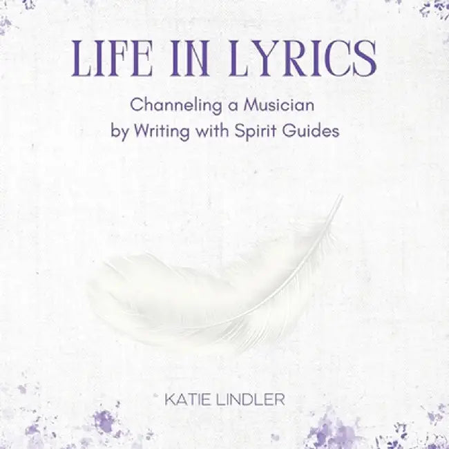 Life In Lyrics: Channeling A Musician By Writing With Spirit Guides by Katie Lindler