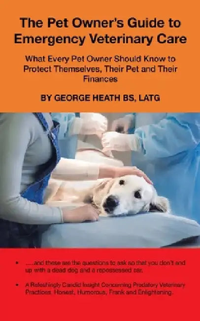 The Pet Owner's Guide to Emergency Veterinary Care: What Every Pet Owner Should Know to Protect Themselves, Their Pet and Their Finances by George Heath Bs Latg