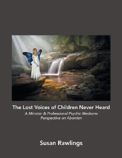 The Lost Voices of Children Never Heard: A Minister & Professional Psychic Mediums Perspective on Abortion by Susan Rawlings