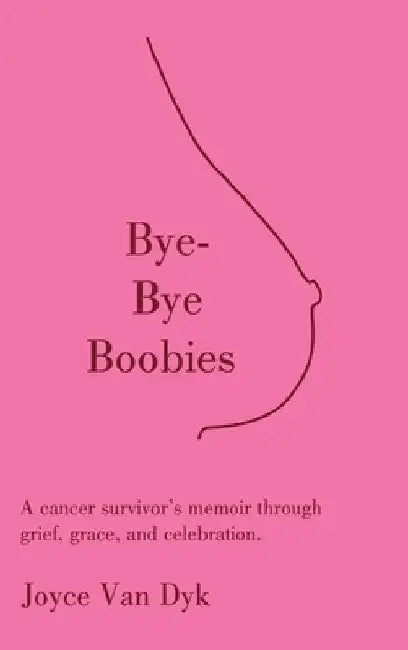 Bye-Bye Boobies: A cancer survivor's memoir through grief, grace, and celebration. by Joyce Van Dyk