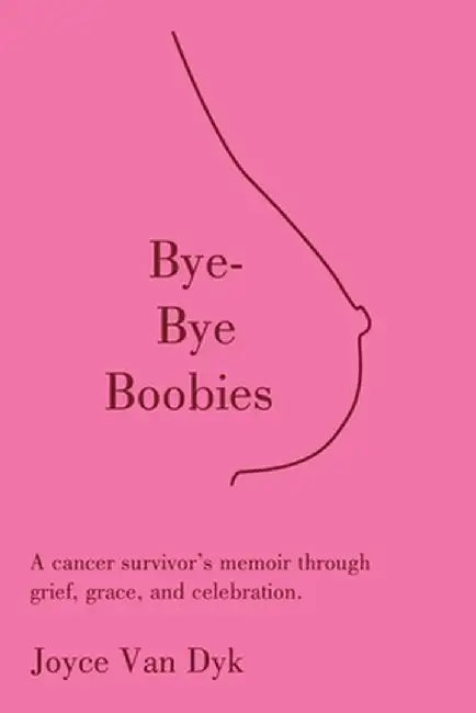 Bye-Bye Boobies: A cancer survivor's memoir through grief, grace, and celebration. by Joyce Van Dyk