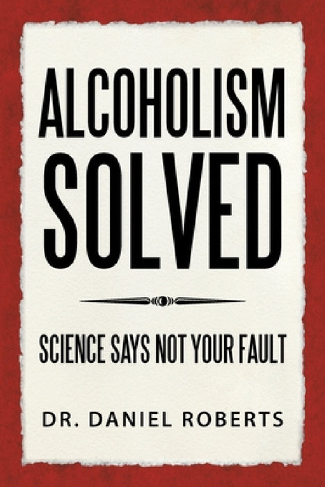Alcoholism Solved: Science Says Not Your Fault by Daniel Roberts