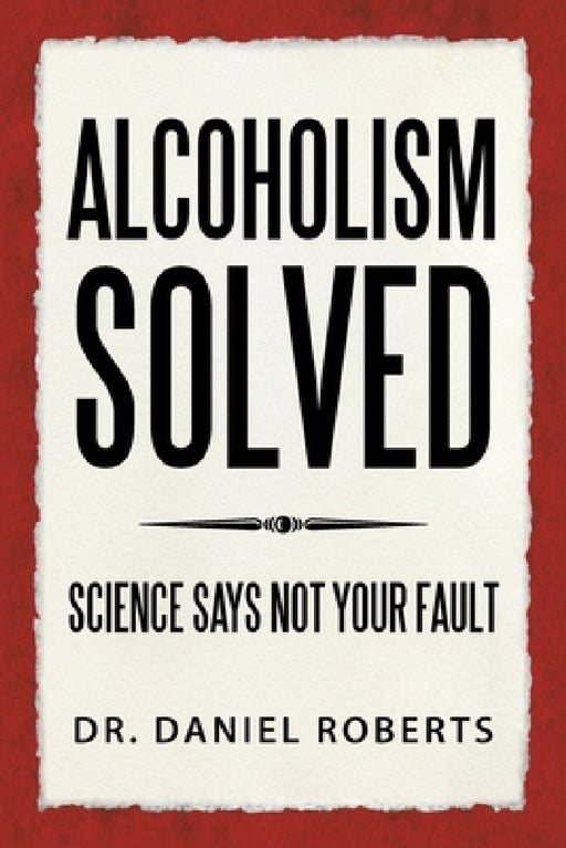 Alcoholism Solved: Science Says Not Your Fault by Daniel Roberts