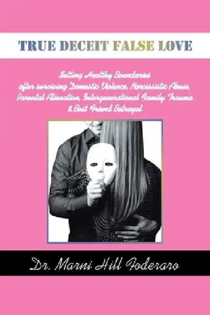 True Deceit False Love: Setting Healthy Boundaries after surviving Domestic Violence, Narcissistic Abuse, Parental Alienation, Intergeneration by Marni Hill Foderaro
