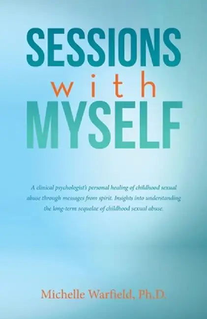 Sessions with Myself: A clinical psychologist's personal healing of childhood sexual abuse through messages from spirit. Insights into under by Michelle Warfield