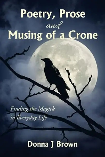 Poetry, Prose and Musing of a Crone: Finding the Magick in Everyday Life by Donna J. Brown