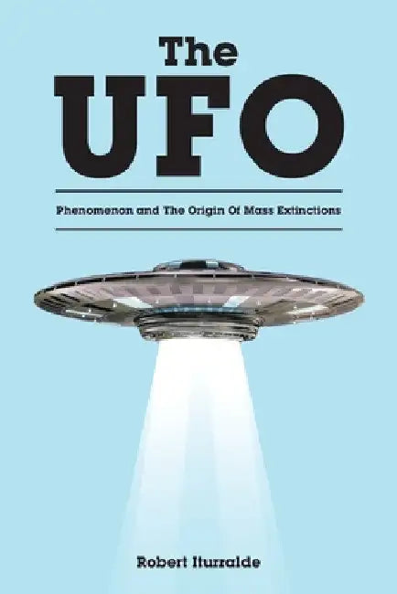 The UFO Phenomenon and The Origin Of Mass Extinctions by Robert Iturralde