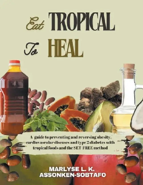 Eat Tropical to Heal: A Guide To Preventing And Reversing Obesity, Cardiovascular Diseases and type 2 Diabetes with Tropical Foods and the S by Marlyse L. K. Assonken-Sobtafo