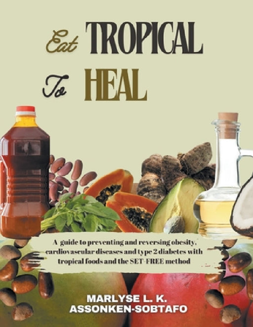 Eat Tropical to Heal: A Guide To Preventing And Reversing Obesity, Cardiovascular Diseases and type 2 Diabetes with Tropical Foods and the S by Marlyse L. K. Assonken-Sobtafo