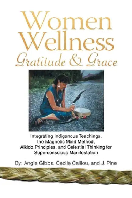 Women Wellness Gratitude & Grace: Integrating Indigenous Teachings, the Magnetic Mind Method, Aikido Principles, and Celestial Thinking for Superconsc by Angie Gibbs