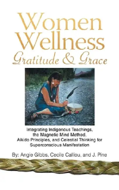 Women Wellness Gratitude & Grace: Integrating Indigenous Teachings, the Magnetic Mind Method, Aikido Principles, and Celestial Thinking for Superconsc by Angie Gibbs