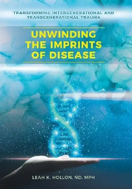 Unwinding the Imprints of Disease: Transforming Intergenerational and Transgenerational Trauma by Leah K. Hollon Nd Mph