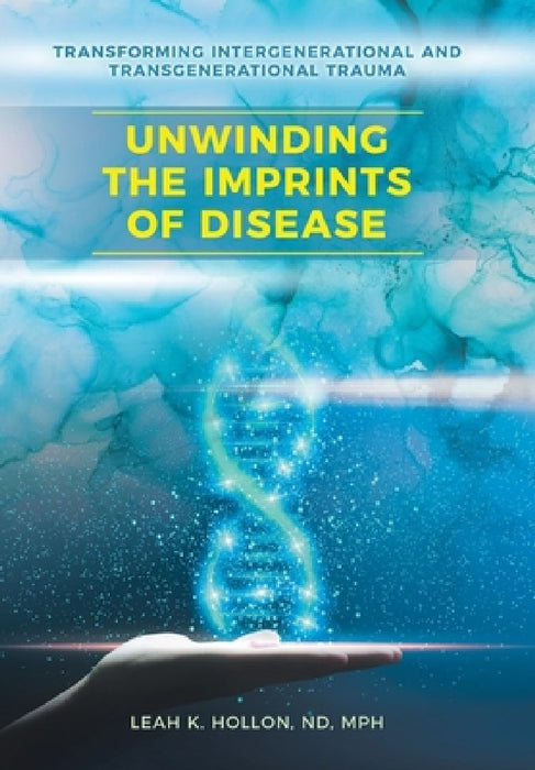 Unwinding the Imprints of Disease: Transforming Intergenerational and Transgenerational Trauma by Leah K. Hollon Nd Mph