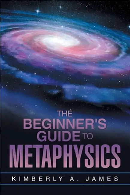 The Beginner's Guide To Metaphysics by Kimberly A. James