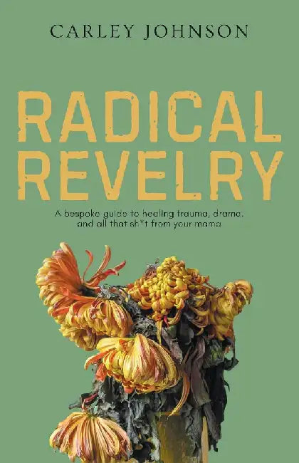 Radical Revelry: A bespoke guide to healing trauma, drama, and all that sh*t from your mama by Carley Johnson