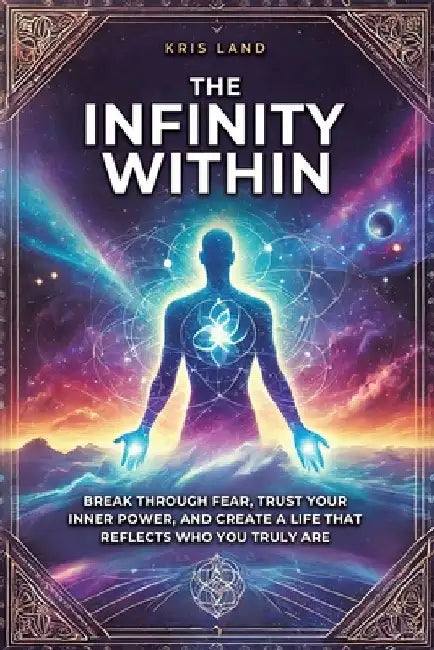 The Infinity Within: Break Through Fear, Trust Your Inner Power, and Create a Life That Reflects Who You Truly Are by Kris Land
