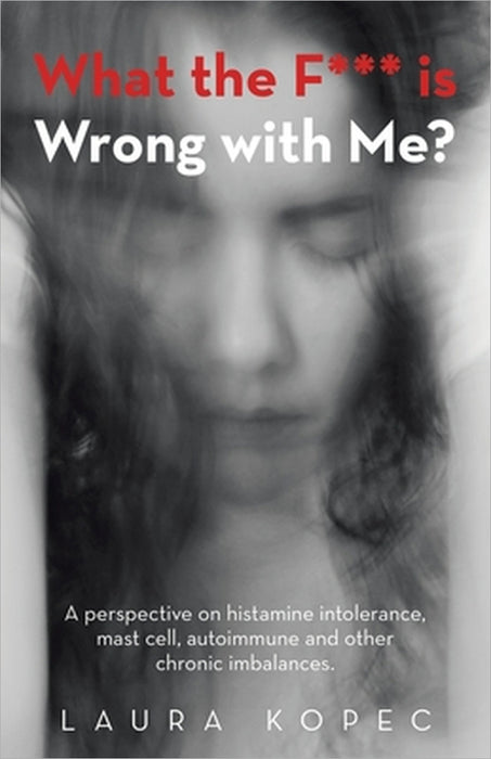 What the F*** is Wrong with Me?: A perspective on histamine intolerance, mast cell, autoimmune and other chronic imbalances. by Laura Kopec